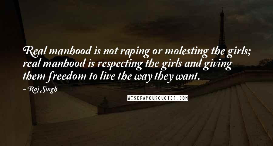 Raj Singh Quotes: Real manhood is not raping or molesting the girls; real manhood is respecting the girls and giving them freedom to live the way they want.