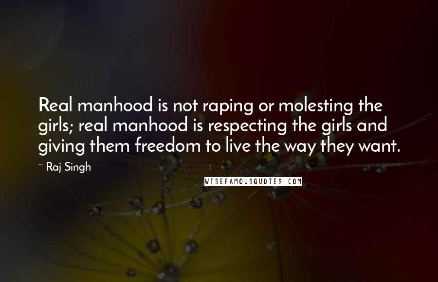Raj Singh Quotes: Real manhood is not raping or molesting the girls; real manhood is respecting the girls and giving them freedom to live the way they want.