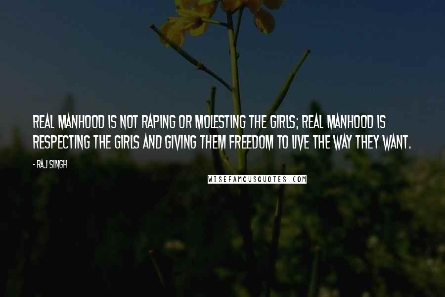 Raj Singh Quotes: Real manhood is not raping or molesting the girls; real manhood is respecting the girls and giving them freedom to live the way they want.