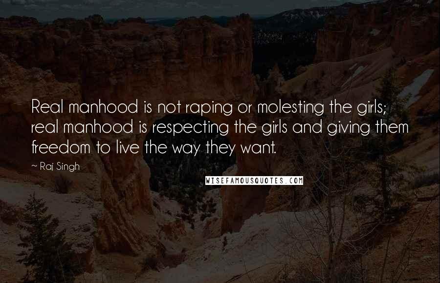 Raj Singh Quotes: Real manhood is not raping or molesting the girls; real manhood is respecting the girls and giving them freedom to live the way they want.