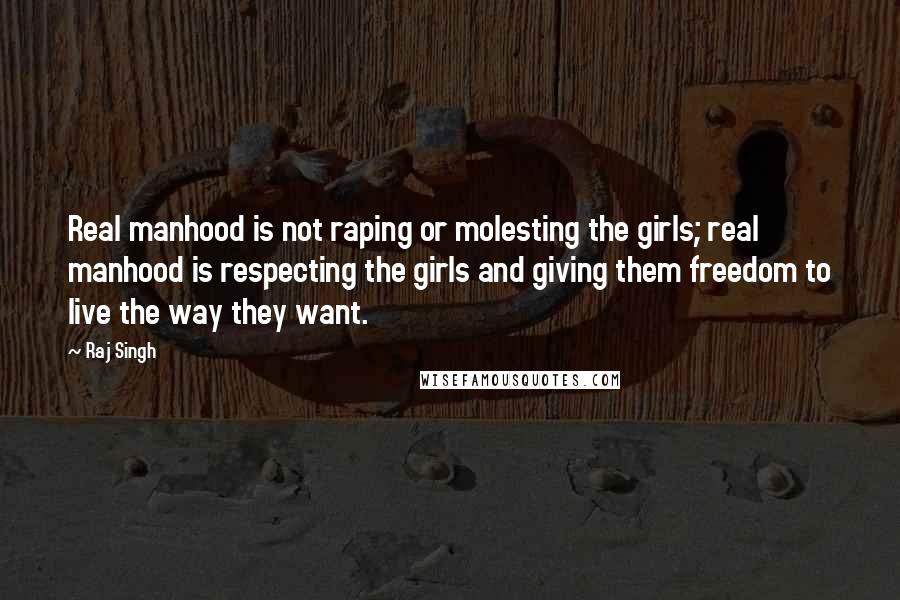 Raj Singh Quotes: Real manhood is not raping or molesting the girls; real manhood is respecting the girls and giving them freedom to live the way they want.