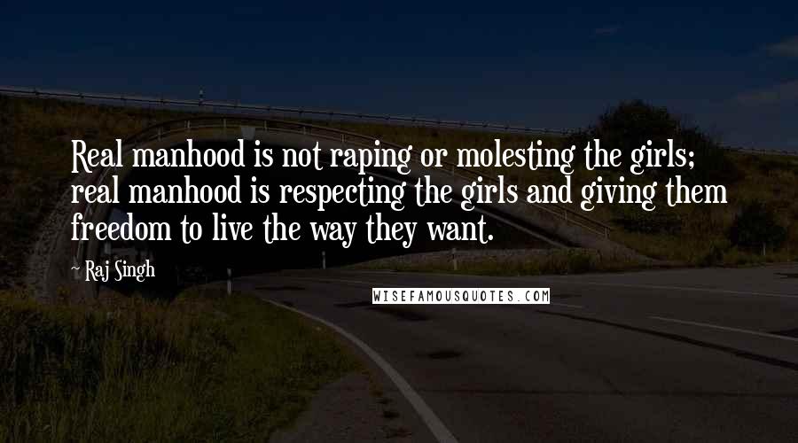 Raj Singh Quotes: Real manhood is not raping or molesting the girls; real manhood is respecting the girls and giving them freedom to live the way they want.