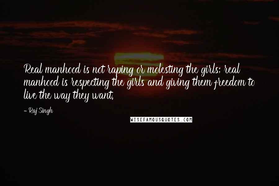 Raj Singh Quotes: Real manhood is not raping or molesting the girls; real manhood is respecting the girls and giving them freedom to live the way they want.