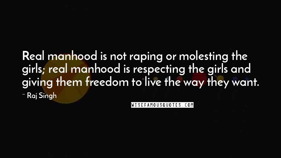 Raj Singh Quotes: Real manhood is not raping or molesting the girls; real manhood is respecting the girls and giving them freedom to live the way they want.