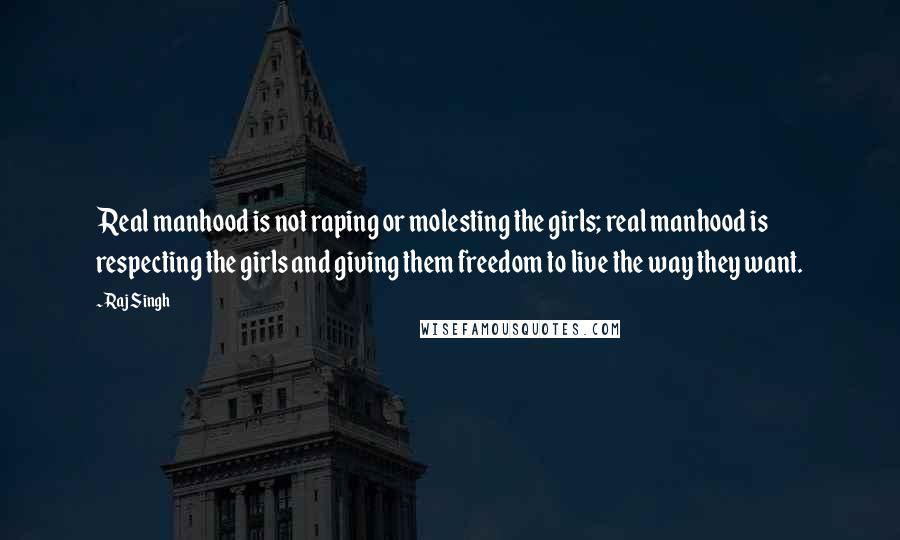 Raj Singh Quotes: Real manhood is not raping or molesting the girls; real manhood is respecting the girls and giving them freedom to live the way they want.