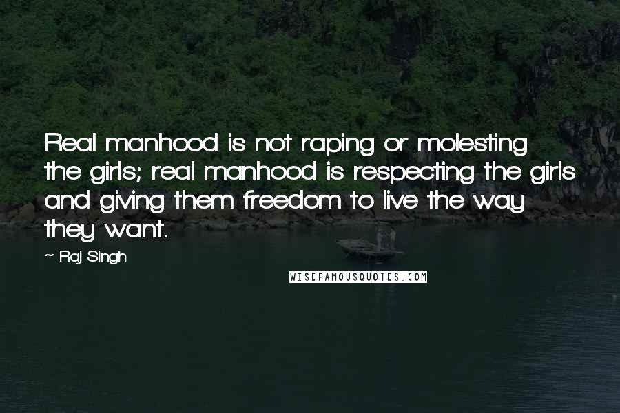 Raj Singh Quotes: Real manhood is not raping or molesting the girls; real manhood is respecting the girls and giving them freedom to live the way they want.