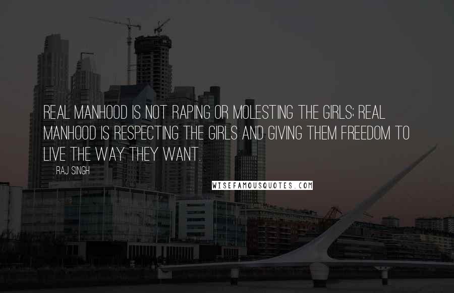 Raj Singh Quotes: Real manhood is not raping or molesting the girls; real manhood is respecting the girls and giving them freedom to live the way they want.