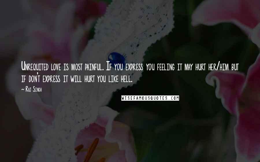 Raj Singh Quotes: Unrequited love is most painful. If you express you feeling it may hurt her/him but if don't express it will hurt you like hell.