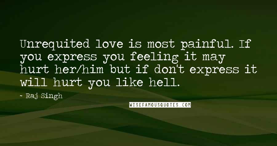 Raj Singh Quotes: Unrequited love is most painful. If you express you feeling it may hurt her/him but if don't express it will hurt you like hell.