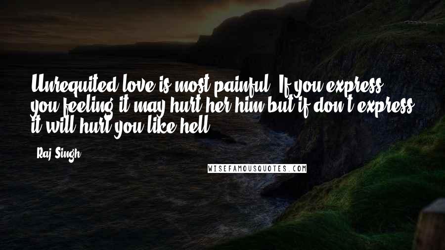 Raj Singh Quotes: Unrequited love is most painful. If you express you feeling it may hurt her/him but if don't express it will hurt you like hell.