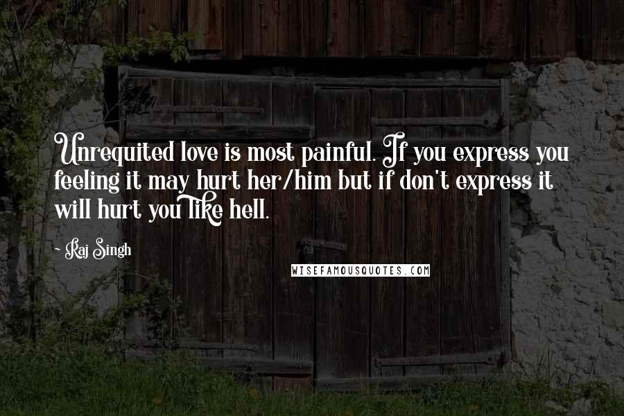 Raj Singh Quotes: Unrequited love is most painful. If you express you feeling it may hurt her/him but if don't express it will hurt you like hell.