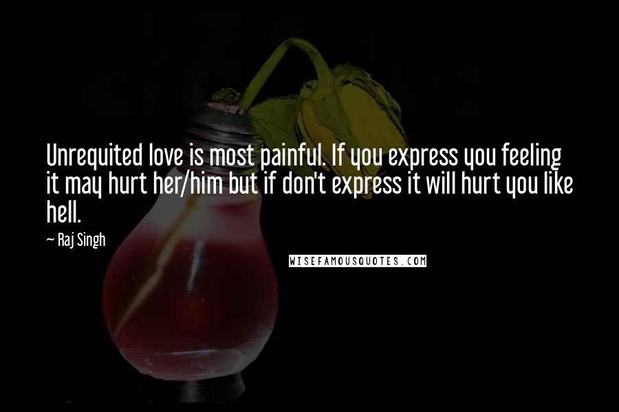 Raj Singh Quotes: Unrequited love is most painful. If you express you feeling it may hurt her/him but if don't express it will hurt you like hell.