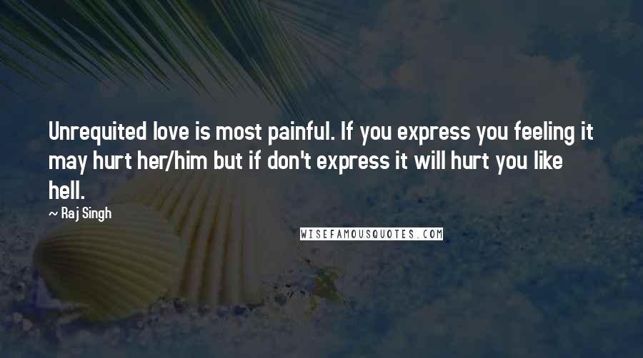 Raj Singh Quotes: Unrequited love is most painful. If you express you feeling it may hurt her/him but if don't express it will hurt you like hell.