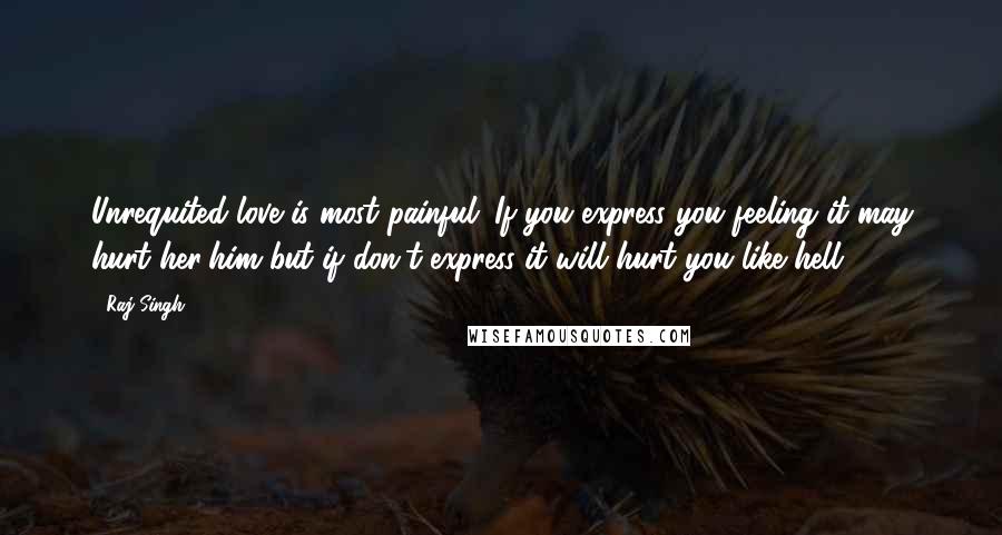 Raj Singh Quotes: Unrequited love is most painful. If you express you feeling it may hurt her/him but if don't express it will hurt you like hell.