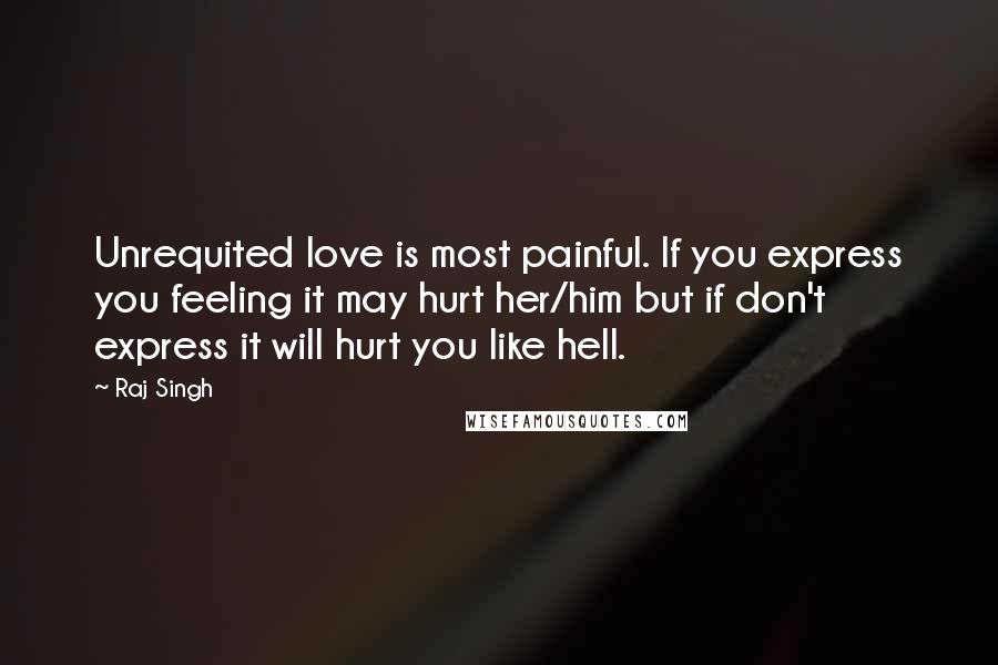 Raj Singh Quotes: Unrequited love is most painful. If you express you feeling it may hurt her/him but if don't express it will hurt you like hell.