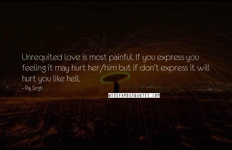 Raj Singh Quotes: Unrequited love is most painful. If you express you feeling it may hurt her/him but if don't express it will hurt you like hell.