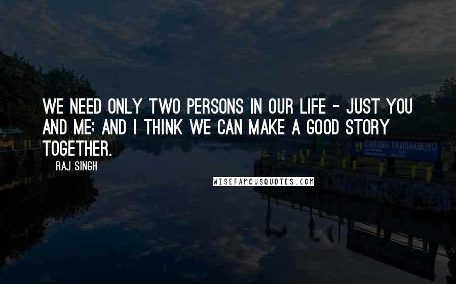 Raj Singh Quotes: We need only two persons in our life - just you and me; and I think we can make a good story together.