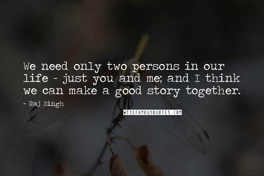 Raj Singh Quotes: We need only two persons in our life - just you and me; and I think we can make a good story together.