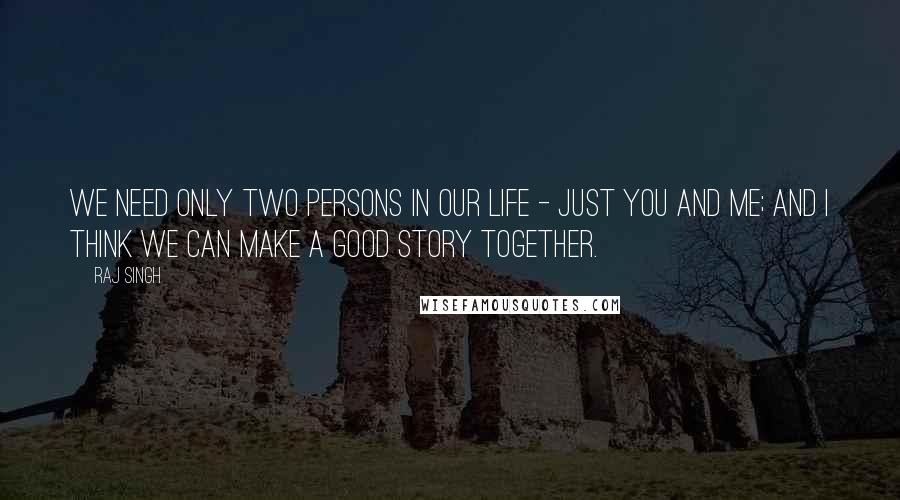 Raj Singh Quotes: We need only two persons in our life - just you and me; and I think we can make a good story together.