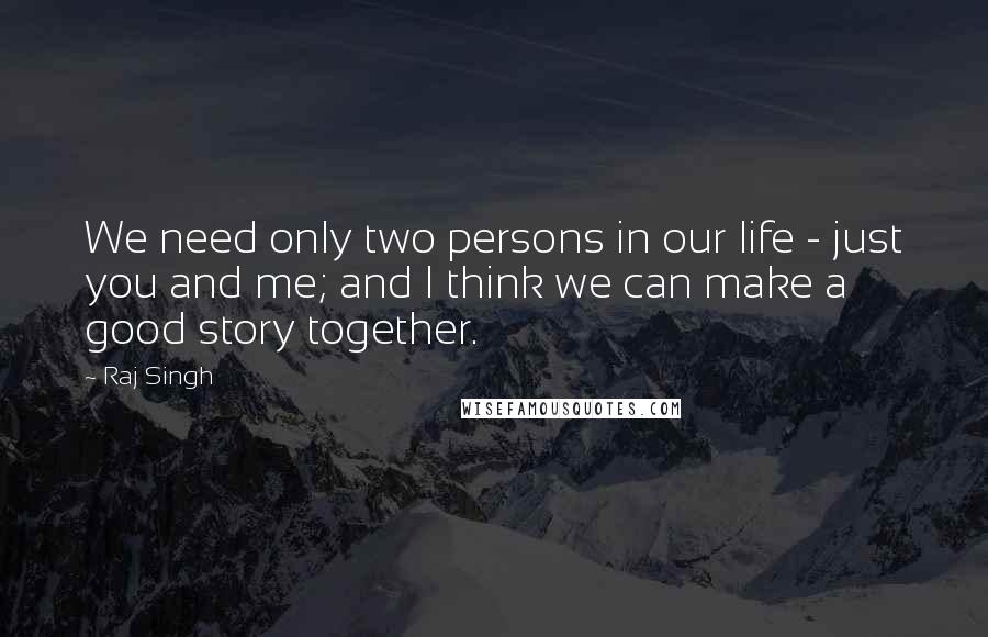 Raj Singh Quotes: We need only two persons in our life - just you and me; and I think we can make a good story together.