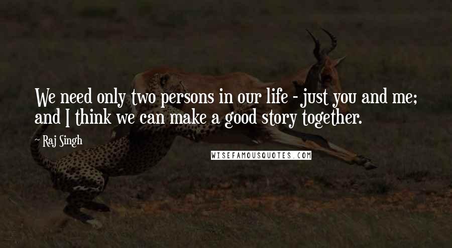 Raj Singh Quotes: We need only two persons in our life - just you and me; and I think we can make a good story together.