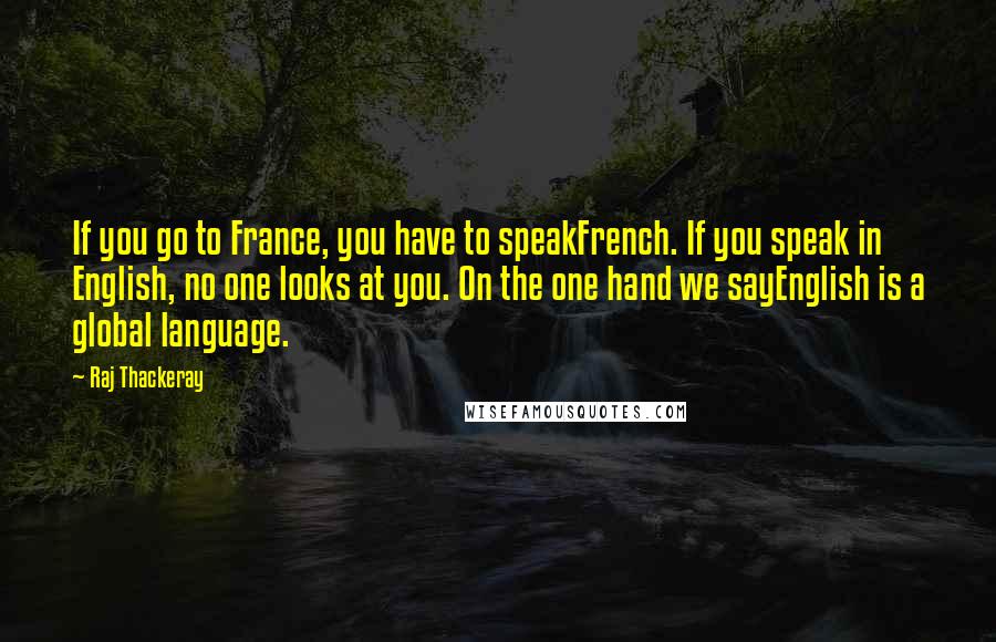 Raj Thackeray Quotes: If you go to France, you have to speakFrench. If you speak in English, no one looks at you. On the one hand we sayEnglish is a global language.