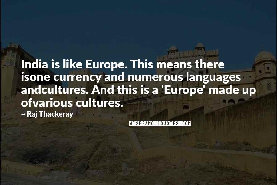 Raj Thackeray Quotes: India is like Europe. This means there isone currency and numerous languages andcultures. And this is a 'Europe' made up ofvarious cultures.