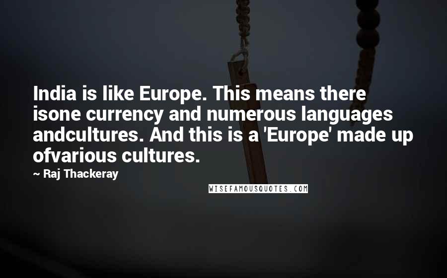 Raj Thackeray Quotes: India is like Europe. This means there isone currency and numerous languages andcultures. And this is a 'Europe' made up ofvarious cultures.