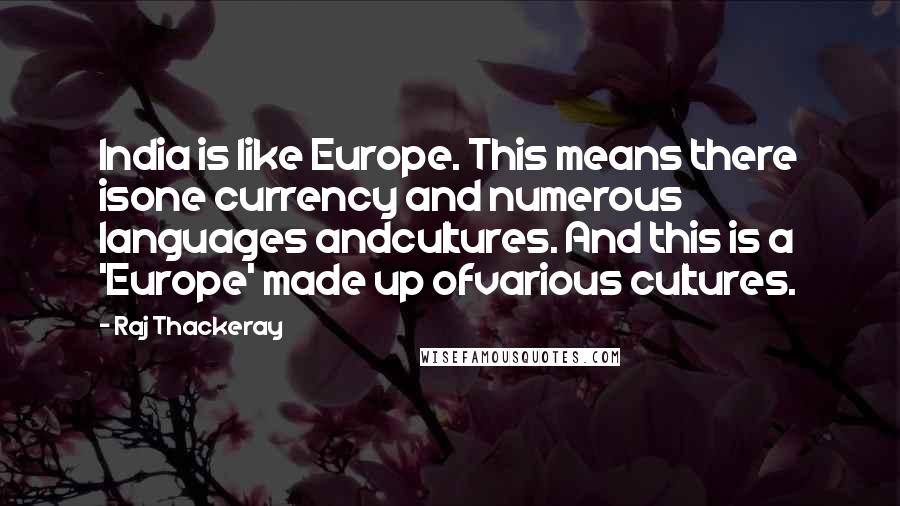 Raj Thackeray Quotes: India is like Europe. This means there isone currency and numerous languages andcultures. And this is a 'Europe' made up ofvarious cultures.