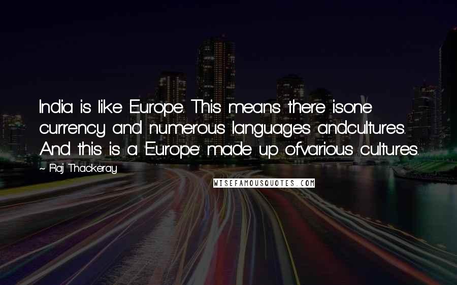 Raj Thackeray Quotes: India is like Europe. This means there isone currency and numerous languages andcultures. And this is a 'Europe' made up ofvarious cultures.