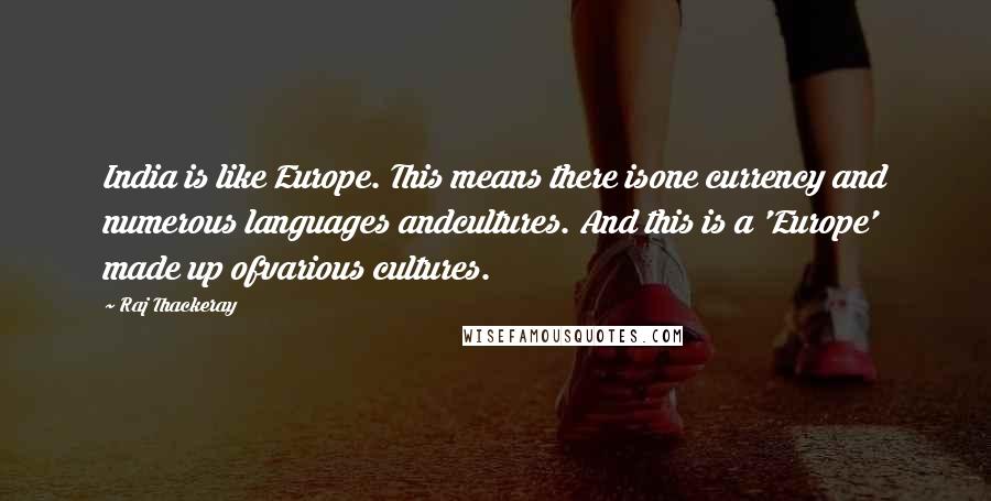 Raj Thackeray Quotes: India is like Europe. This means there isone currency and numerous languages andcultures. And this is a 'Europe' made up ofvarious cultures.