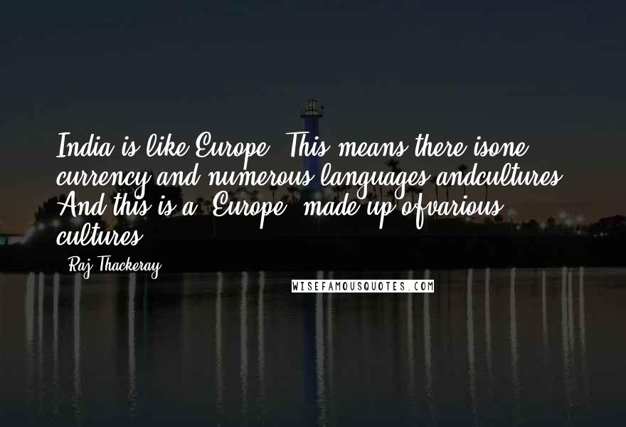 Raj Thackeray Quotes: India is like Europe. This means there isone currency and numerous languages andcultures. And this is a 'Europe' made up ofvarious cultures.