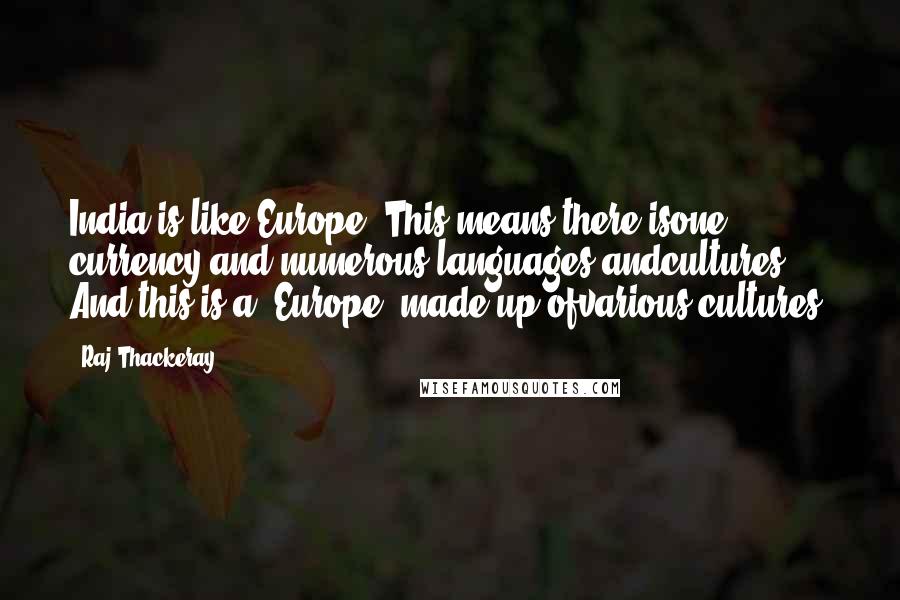 Raj Thackeray Quotes: India is like Europe. This means there isone currency and numerous languages andcultures. And this is a 'Europe' made up ofvarious cultures.