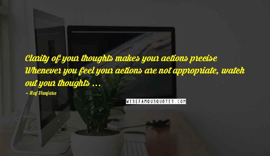 Raj Vanjara Quotes: Clarity of your thoughts makes your actions precise Whenever you feel your actions are not appropriate, watch out your thoughts ...