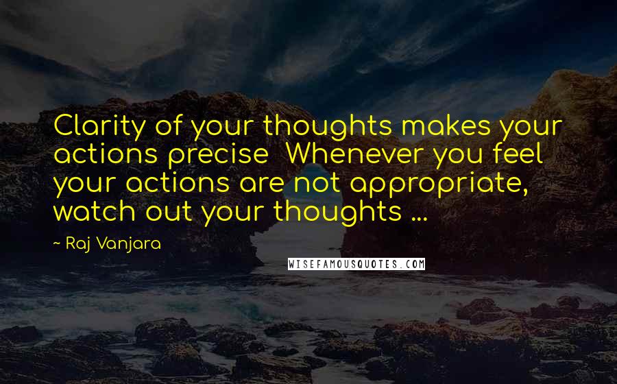 Raj Vanjara Quotes: Clarity of your thoughts makes your actions precise  Whenever you feel your actions are not appropriate, watch out your thoughts ... 