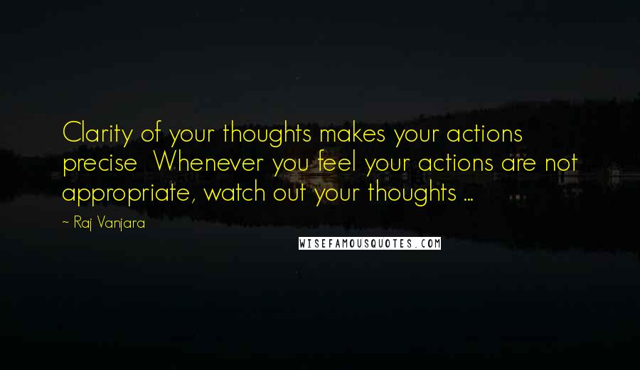 Raj Vanjara Quotes: Clarity of your thoughts makes your actions precise  Whenever you feel your actions are not appropriate, watch out your thoughts ... 