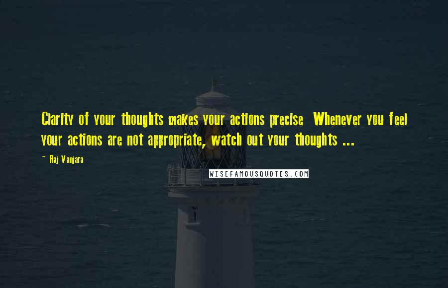 Raj Vanjara Quotes: Clarity of your thoughts makes your actions precise  Whenever you feel your actions are not appropriate, watch out your thoughts ... 