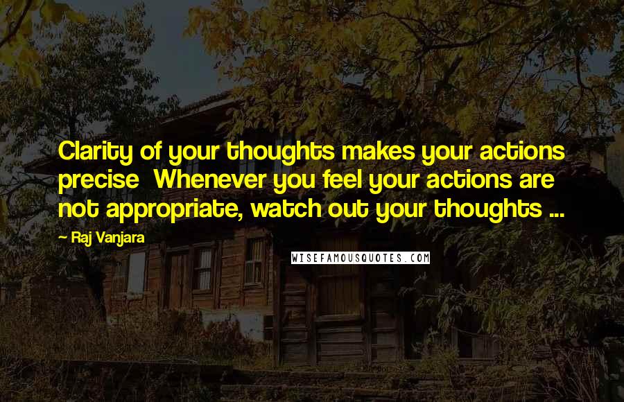 Raj Vanjara Quotes: Clarity of your thoughts makes your actions precise  Whenever you feel your actions are not appropriate, watch out your thoughts ... 