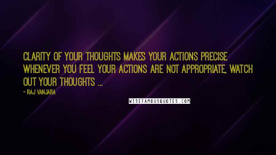 Raj Vanjara Quotes: Clarity of your thoughts makes your actions precise  Whenever you feel your actions are not appropriate, watch out your thoughts ... 