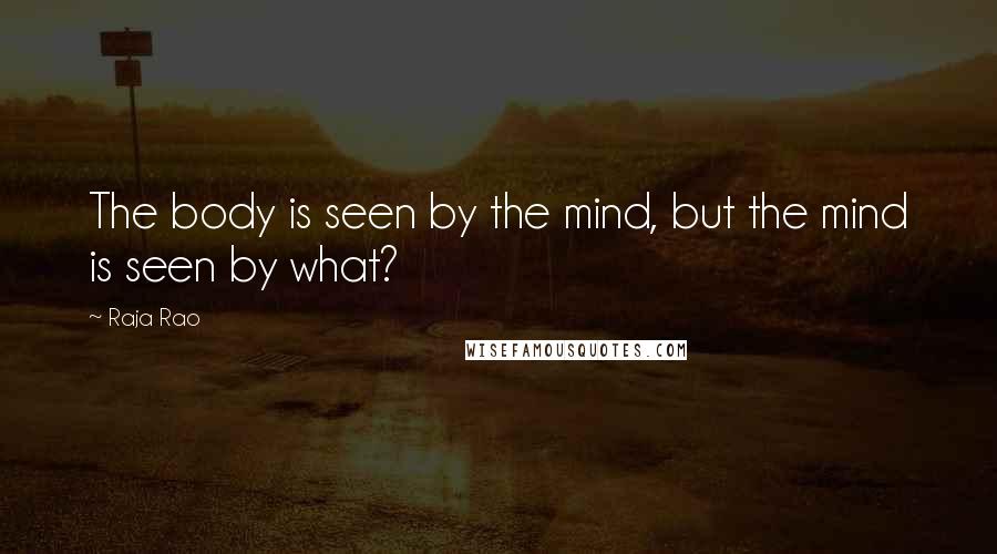 Raja Rao Quotes: The body is seen by the mind, but the mind is seen by what?