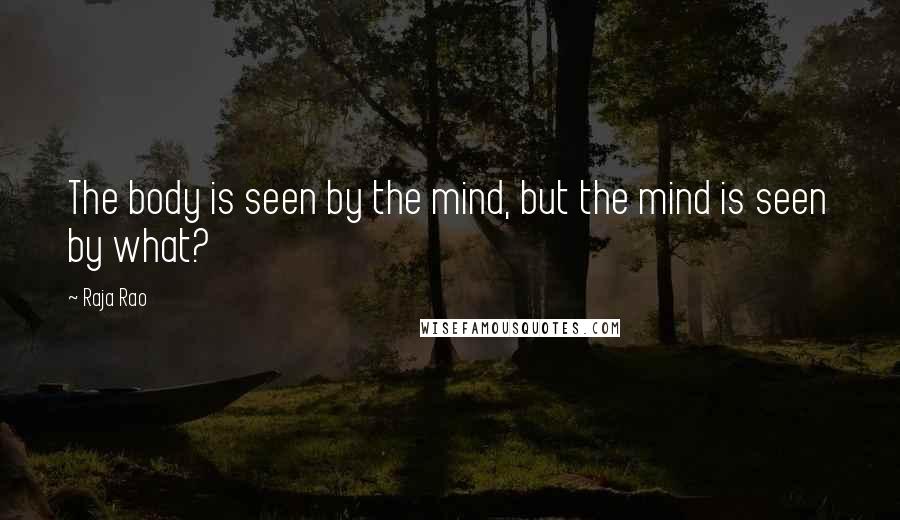 Raja Rao Quotes: The body is seen by the mind, but the mind is seen by what?