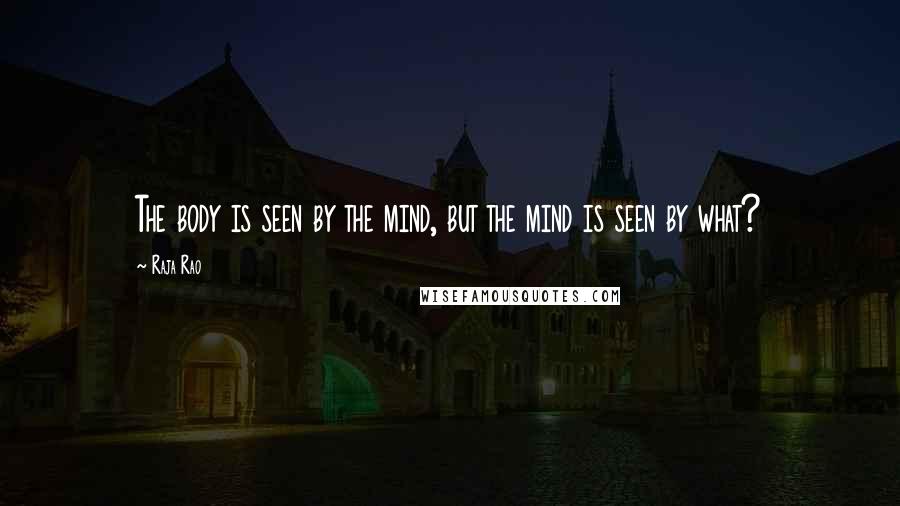 Raja Rao Quotes: The body is seen by the mind, but the mind is seen by what?