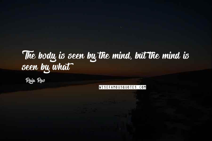 Raja Rao Quotes: The body is seen by the mind, but the mind is seen by what?