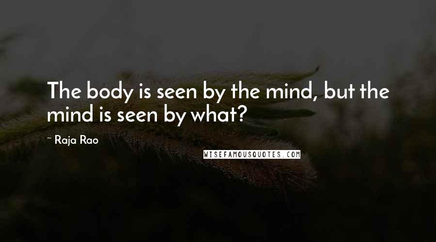 Raja Rao Quotes: The body is seen by the mind, but the mind is seen by what?