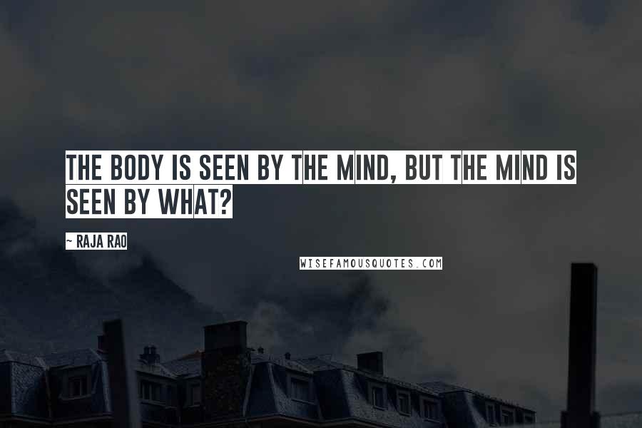 Raja Rao Quotes: The body is seen by the mind, but the mind is seen by what?