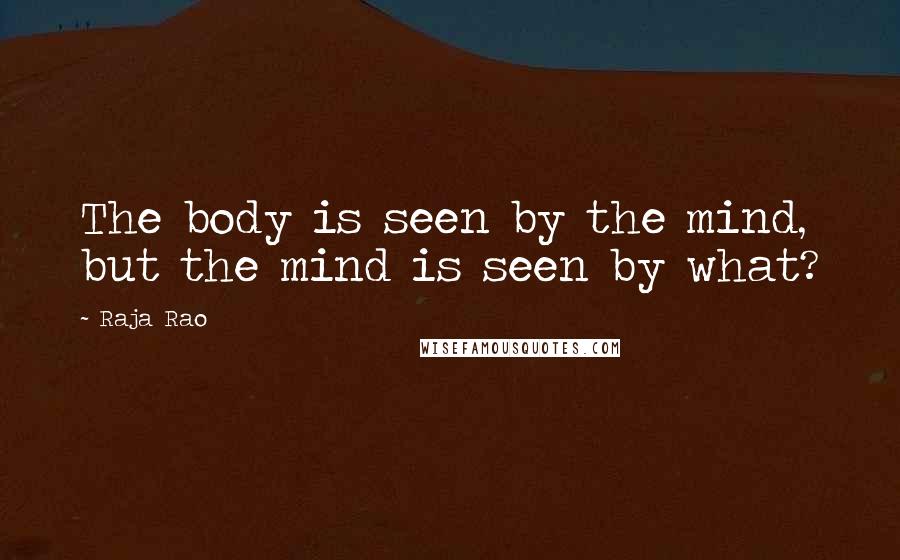 Raja Rao Quotes: The body is seen by the mind, but the mind is seen by what?