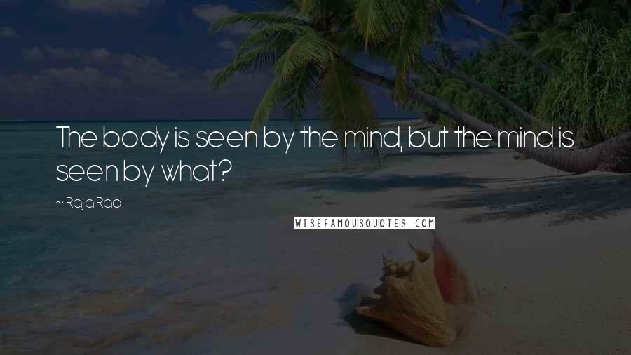 Raja Rao Quotes: The body is seen by the mind, but the mind is seen by what?