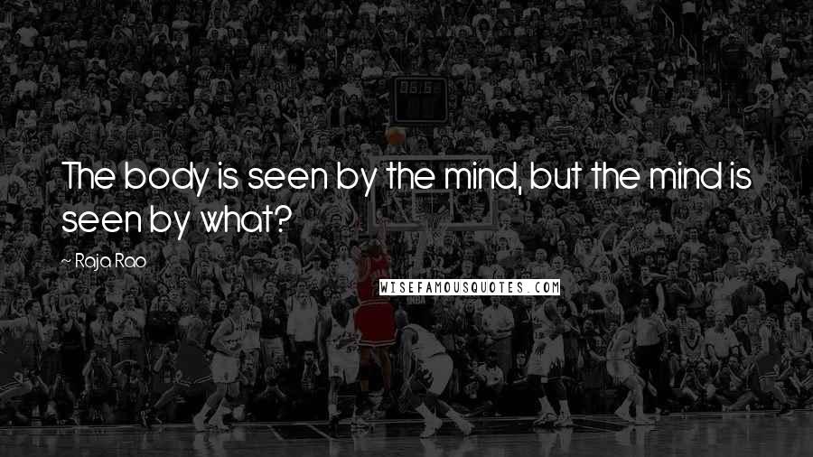 Raja Rao Quotes: The body is seen by the mind, but the mind is seen by what?