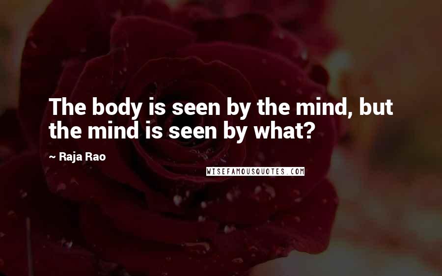Raja Rao Quotes: The body is seen by the mind, but the mind is seen by what?