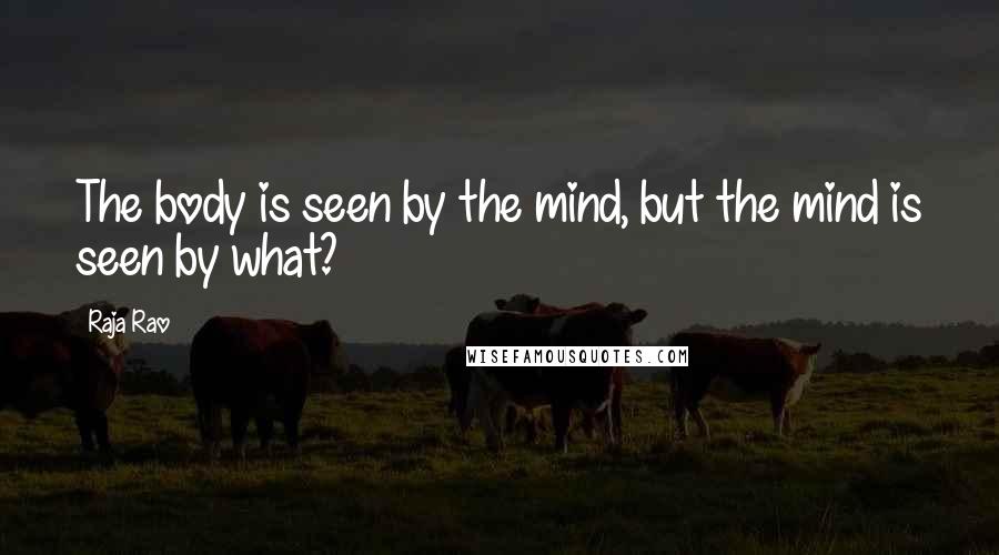 Raja Rao Quotes: The body is seen by the mind, but the mind is seen by what?